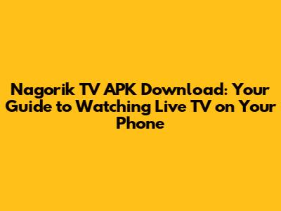 Nagorik TV APK Download: Your Guide to Watching Live TV on Your Phone