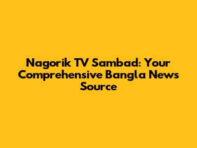 Nagorik TV Sambad: Your Comprehensive Bangla News Source