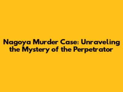 Nagoya Murder Case: Unraveling the Mystery of the Perpetrator