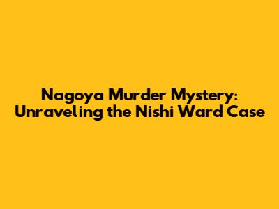 Nagoya Murder Mystery: Unraveling the Nishi Ward Case