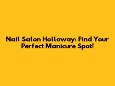 Nail Salon Holloway: Find Your Perfect Manicure Spot!