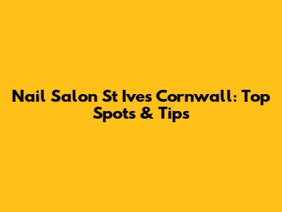 Nail Salon St Ives Cornwall: Top Spots & Tips