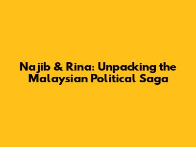Najib & Rina: Unpacking the Malaysian Political Saga