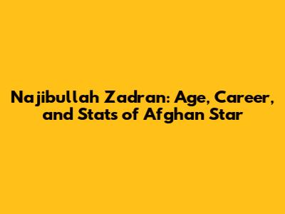 Najibullah Zadran: Age, Career, and Stats of Afghan Star
