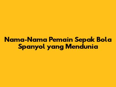 Nama-Nama Pemain Sepak Bola Spanyol yang Mendunia