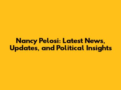 Nancy Pelosi: Latest News, Updates, and Political Insights
