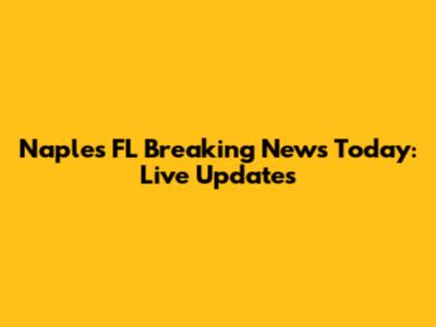 Naples FL Breaking News Today: Live Updates