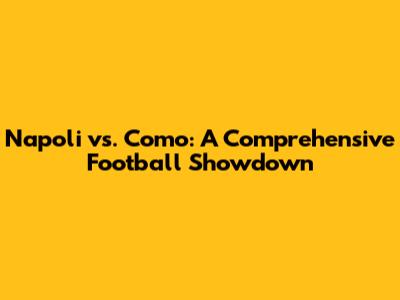 Napoli vs. Como: A Comprehensive Football Showdown