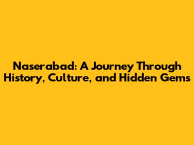 Naserabad: A Journey Through History, Culture, and Hidden Gems