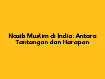 Nasib Muslim di India: Antara Tantangan dan Harapan