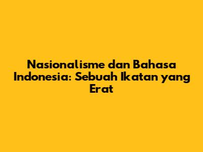 Nasionalisme dan Bahasa Indonesia: Sebuah Ikatan yang Erat