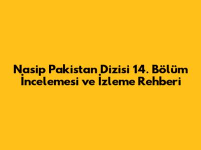 Nasip Pakistan Dizisi 14. Bölüm İncelemesi ve İzleme Rehberi