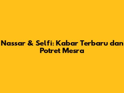Nassar & Selfi: Kabar Terbaru dan Potret Mesra