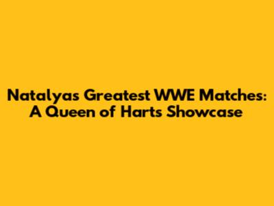 Natalya's Greatest WWE Matches: A Queen of Harts Showcase