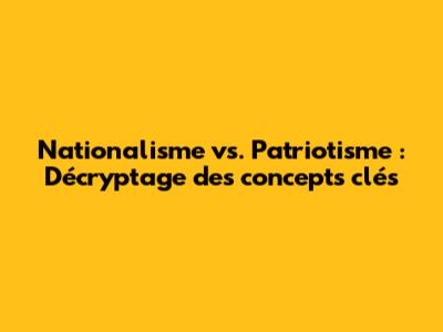 Nationalisme vs. Patriotisme : Décryptage des concepts clés