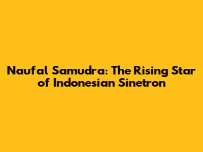 Naufal Samudra: The Rising Star of Indonesian Sinetron