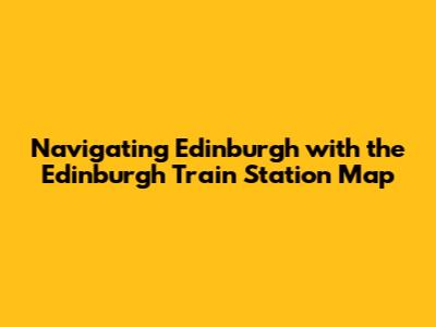 Navigating Edinburgh with the Edinburgh Train Station Map