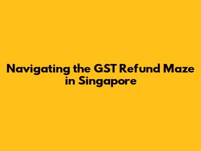 Navigating the GST Refund Maze in Singapore