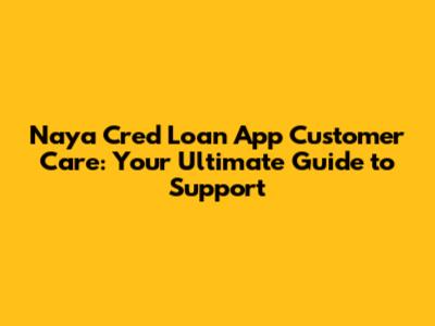 Naya Cred Loan App Customer Care: Your Ultimate Guide to Support