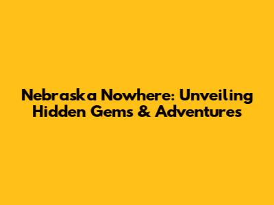 Nebraska Nowhere: Unveiling Hidden Gems & Adventures