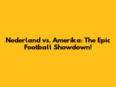 Nederland vs. Amerika: The Epic Football Showdown!