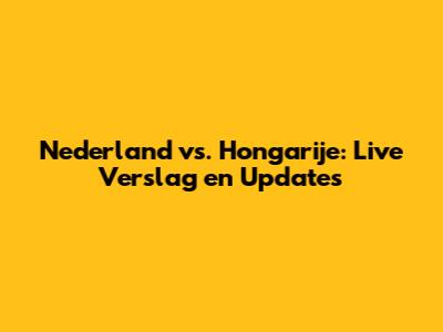 Nederland vs. Hongarije: Live Verslag en Updates