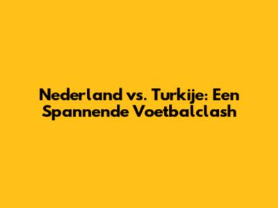Nederland vs. Turkije: Een Spannende Voetbalclash