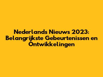 Nederlands Nieuws 2023: Belangrijkste Gebeurtenissen en Ontwikkelingen
