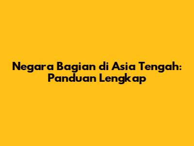 Negara Bagian di Asia Tengah: Panduan Lengkap