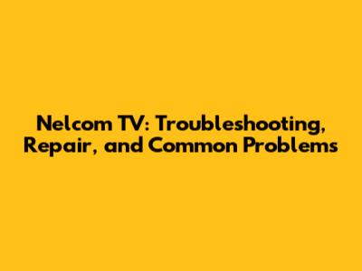 Nelcom TV: Troubleshooting, Repair, and Common Problems