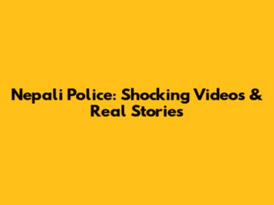 Nepali Police: Shocking Videos & Real Stories