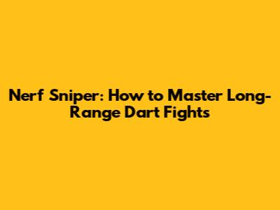 Nerf Sniper: How to Master Long-Range Dart Fights