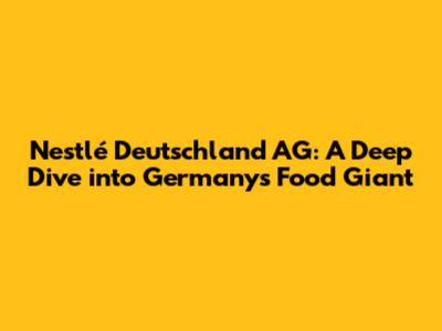 Nestlé Deutschland AG: A Deep Dive into Germany's Food Giant
