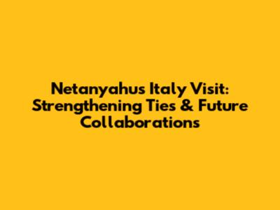 Netanyahu's Italy Visit: Strengthening Ties & Future Collaborations