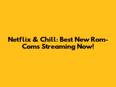 Netflix & Chill: Best New Rom-Coms Streaming Now!