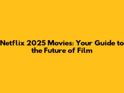 Netflix 2025 Movies: Your Guide to the Future of Film