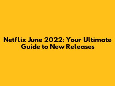 Netflix June 2022: Your Ultimate Guide to New Releases