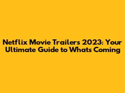 Netflix Movie Trailers 2023: Your Ultimate Guide to What's Coming