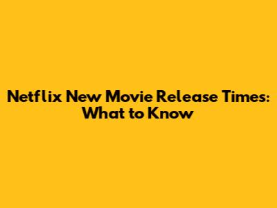 Netflix New Movie Release Times: What to Know