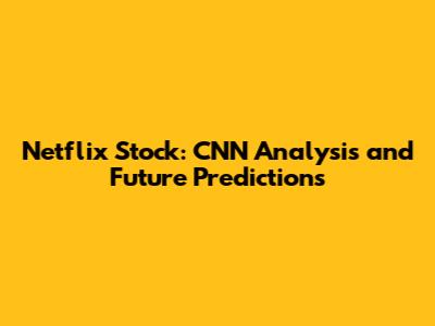 Netflix Stock: CNN Analysis and Future Predictions