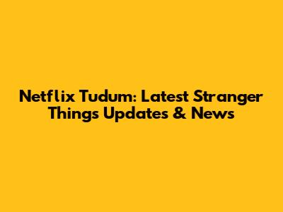Netflix Tudum: Latest Stranger Things Updates & News