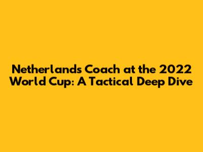 Netherlands' Coach at the 2022 World Cup: A Tactical Deep Dive