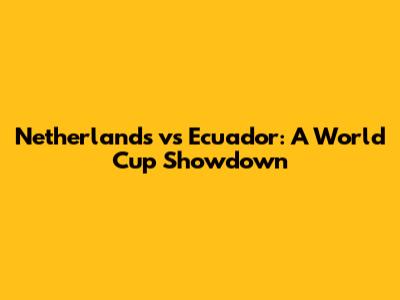 Netherlands vs Ecuador: A World Cup Showdown