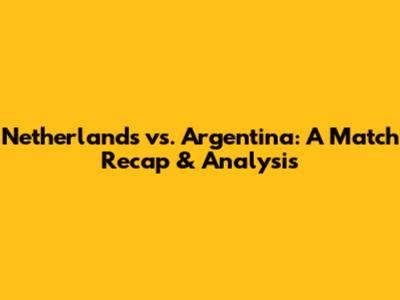 Netherlands vs. Argentina: A Match Recap & Analysis