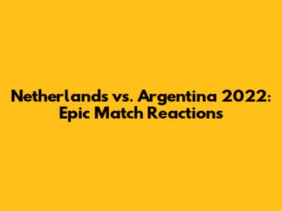 Netherlands vs. Argentina 2022: Epic Match Reactions