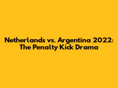 Netherlands vs. Argentina 2022: The Penalty Kick Drama