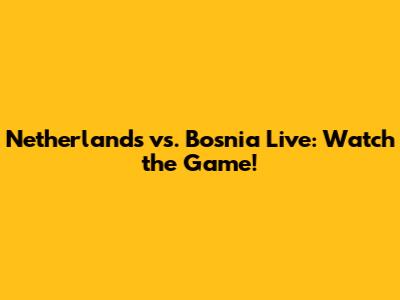 Netherlands vs. Bosnia Live: Watch the Game!