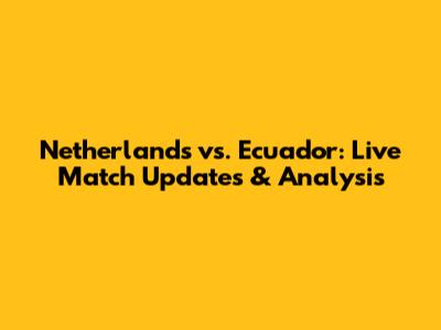 Netherlands vs. Ecuador: Live Match Updates & Analysis