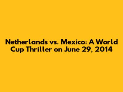 Netherlands vs. Mexico: A World Cup Thriller on June 29, 2014