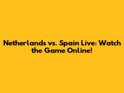 Netherlands vs. Spain Live: Watch the Game Online!